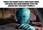 WHEN YOU KNOW PEOPLE WHO WANT MORE GUE'VESA JUST NEED HUMANS TO BE THE HEROES BUT YOU CAN'T PROVE IT