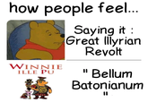 how people feel... WINNIE ILLE PU Saying it : Great Illyrian Revolt "Bellum Batonianum "I