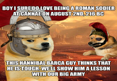 BOY I SURE DO LOVE BEING A ROMAN SODIER AT CANNAE ON AUGUST 2ND, 216 BC THIS HANNIBAL BARCA GUY THINKS THAT HE IS TOUGH, WELL SHOW HIM A LESSON WITH OUR BIG ARMY