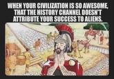 WHEN YOUR CIVILIZATION IS SO AWESOME, THAT THE HISTORY CHANNEL DOESN'T ATTRIBUTE YOUR SUCCESS TO ALIENS.