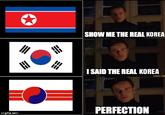 SHOW ME THE REAL KOREA I SAID THE REAL KOREA imgflip.com PERFECTION
