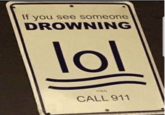 But first, laugh If you see someone DROWNING lol THEN CALL 911