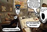 800000 FROED an a mxxc отикциональНЕЯ ЗАЕКТРИЧЕСка скон STANISLAV WE'RE PICKING UP INCOMING MISSILES, WE HAVE TO TELL THE KREMLIN NO COOOOO NOTHING EVER HAPPENS GM BUT, THE COMPUTER? THE SCIENCE?
