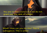 You are on this council, but we do not grant you the rank of master. Made by Unsure_Fry What? How can you do this? This is outrageous. This is unfair.