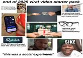 end of 2025 viral video starter pack "I'll buy you everything you can grab at any store you want in under a min" "raahhhhh!!!!" 7.40 Rainbet 00 19000 X 50.00 50.00 O At Curve 50.00 -> 1 B C Chal 0 canbet.com MINI Rainbet show this gambling app near the end of the video ReactionGIFS. "this was a social experiment" 'do something stupid in front of everyone here and I'll give you $20" BL raybans meta glasses that record everything SIKE