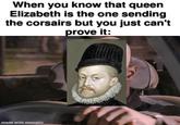 When you know that queen Elizabeth is the one sending the corsairs but you just can't prove it: made with mematic