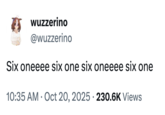 wuzzerino @wuzzerino Six oneeee six one six oneeee six one 10:35 AM Oct 20, 2025 230.6K Views