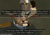 Brother, I am leaving for my country soon. I want to take your son to my country so he may learn of chivalry. That was literally the dumbest thing I've ever heard! made with mematic