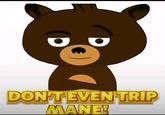 An "exploited":https://knowyourmeme.com/memes/exploitables version of the Don't Even Trip Dawg "meme":https://knowyourmeme.com/memes/memes, showing the bear from the ""You Like Dirty Adult Humor, Mane?":https://knowyourmeme.com/memes/you-like-dirty-adult-humor-mane-you-like-cartoons-mane" meme.