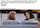 "Arthur Dayne would beat Barristan Selmy if he had Dawn, otherwise it would probably be a toss-up" -GRRM Their track records: Barristan Selmy 50-0 (27KOs) Arthur Dayne 0-1