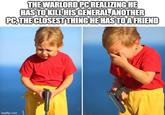 THE WARLORD PC REALIZING HE HAS TO KILL HIS GENERAL, ANOTHER PC, THE CLOSEST THING HE HAS TO A FRIEND imgflip.com