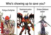 Who's showing up to save you? Rotigus firefighter Skarbrand police officer Shalaxi Helbane doctor FIRE CHIEF POLICE OFFICER FIRST AID