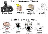 Sith Names Then Marka Naga Exar Kun Vitiate Ragnos Sadow Sith Names Now Darth Darth Plagueis Darth Bane Darth Vader Sidious (literally off the dome)