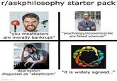 r/askphilosophy starter pack "you meateaters are morally bankrupt" "psychology/economics/etc are failed sciences" depression disguised as "skepticism" imgflip.com "it is widely agreed..."
