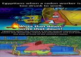Egyptians when a radon worker is too drunk to work. Write that down, write that down! Egyptians when the country is hit by several catastrophic events that drastically reduce the population and end with the exile of most of the country's slaves.