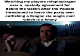 Watching my players roleplay/argue over a custody agreement for Boblin the Goblin after the Paladin threatened to leave the party over catfishing a Dragon via magic mail which is a felony RUN DMG