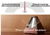 Establishing dictatorships Destroying dictatorships The United States