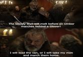 34112 The bloody Wall will melt before an Umber marches behind a Glover! I will lead the van, or I will take my men and march them home.