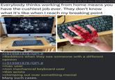 10/22/25(Wed)22:39:28 No.519581878 Everybody thinks working from home means you have the cushiest job ever. They don't know what it's like when I reach my breaking point 107 147 20 >>519581878 (OP) # 3 >Redditors when they see someone with a different opinion >>519581878 (OP) # >mac user >non mechanical keyboard user >thin wrists >chimping out over something menial Many such cases. 711
