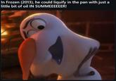 In Frozen (2013), he could liquify in the pan with just little bit of oil IN SUMMEEEEEER!