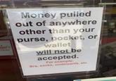 pper's Money pulled out of anywhere other than your purse, pocket, or wallet will not be accepted. For example: Bra, socks, underpants, etc.