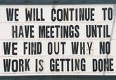 WE WILL CONTINUE TO HAVE MEETINGS UNTIL WE FIND OUT WHY NO WORK IS GETTING DONE