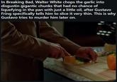 In Breaking Bad, Walter White chops the garlic into disgustin gigantic chunks that had no chance of liquefying in the pan with just a little oil, after Gustavo Fring specifically tells him to slice it very thin. This is why Gustavo tries to murder him later on.