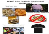 British food reviewer on youtube starterpack Only eats this: That one time they eat something a little spicy: *hammed up working class accent* ANNOYING CATCHPHRASE