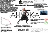 "She might still be alive by TROS!" "They❞ll explain where she was during the OT eventually!" "Ahsoka and Luke's first meeting? Who cares about that?" "The next batch of Clone Wars flashbacks won't look like s---!” "She's my action figure and I don't like sharing my toys!" They call her 007 0 Live-action emotion 0 Pages of the Ahsoka Meet Fall-Off Woman! novel respected "She said she's not a jedi but now she is again or something idk who gives a f---" "Oh boy I can't wait to watch Ahsoka's literal birth! We definitely needed this!" "Just wait for the next season with the Mortis gods!" Character Quality Time ST WARS 7 Thousand hours spent crossing her arms "I choose to live." "This is the Clone Wars!" AHOKA Give me liberty Give me fire Give me retcons Or I retire Have an impactful death (✗ on Malachor? Get resurrected for the third time? Epitome of peaked in high school (22BBY-18BBY) "Was" and "will" but never “is” "Yeah Sabine it's actually totally chill that you let SuperMegaHitlerCivilian Bomber3000 come back, I know Anakin would've loved if I did that too."