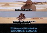 Anakin Drop! I don't like sand. It's all coarse, and roug- Written and Directed by GEORGE LUCAS