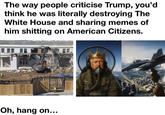 The way people criticise Trump, you'd think he was literally destroying The White House and sharing memes of him s------- on American Citizens. VOLVO Oh, hang on...