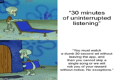 "30 minutes of uninterrupted listening" "You must watch a dumb 30-second ad without leaving the app, and then you cannot skip a single song or we will rob you of your reward without notice. No exceptions."