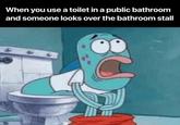 When you use a toilet in a public bathroom and someone looks over the bathroom stall 4