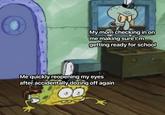 My mom checking in on me making sure I'm getting ready for school Me quickly reopening my eyes after accidentally dozing off again