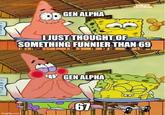 History repeats itself GEN ALPHA I JUST THOUGHT OF SOMETHING FUNNIER THAN 69 GEN ALPHA imgflip.com 67