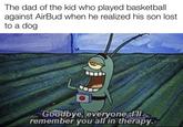 The dad of the kid who played basketball against AirBud when he realized his son lost to a dog Goodbye, everyone ill remember you all in therapy. w/evan-lolz