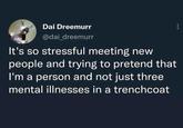 Dai Dreemurr @dai_dreemurr It's so stressful meeting new people and trying to pretend that I'm a person and not just three mental illnesses in a trenchcoat