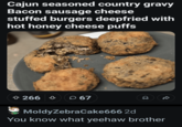 Cajun seasoned country gravy Bacon sausage cheese stuffed burgers deepfried with hot honey cheese puffs 266 O 67 MoldyZebraCake666 2d You know what yeehaw brother