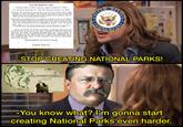 ACT OF MARCH 4, 1907 [Chapter 2907 of 59th Congress; Approved March 4, 1907] [As Amended Through P.L. 106-393, Enacted October 30, 2000] [Currency: This publication is a compilation of the text of Chapter 2907 of 59th Congress. It was last amended by the public law listed in the As Amended Through note above and below at the bottom of each page of the pdf version and reflects current law through the date of the enactment of the public law listed at https://www.govinfo.gov/app/collection/comps/] [Note: While this publication does not represent an official version of any Federal statute, substantial efforts have been made to ensure the accuracy of its contents. The official version of Federal law is found in the United States Statutes at Large and in the United States Code. The legal effect to be given to the Statutes at Large and the United States Code is established by statute (1 U.S.C. 112, 204).] CHAP. 2907.-AN ACT making appropriations for the Department of Agriculture for the fiscal year ending June thirtieth, nineteen hundred and eight. Be it enacted by the Senate and House of Representatives of the United States of America in Congress assembled, That the following sums be, and they are hereby, appropriated, out of any money in the Treasury of the United States not otherwise appropriated, in full compensation for the fiscal year ending June thirtieth, nine- teen hundred and eight, for the purposes and objects hereinafter expressed, namely: DEPARTMENT OF AGRICULTURE. FOREST SERVICE. FLIN UNITE EPLURIBUS UNUM STATES CONGRESS FRI STO STOP CREATING NATIONAL PARKS! 1908 NATIONAL FORESTS THEODORE ROOSEVELT u/-et37- -You know what? I'm gonna start creating National Parks even harder.