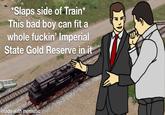 *Slaps side of Train* This bad boy can fit a whole f-----' Imperial State Gold Reserve in it made with mematic