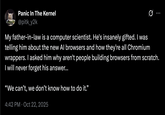 Panic In The Kernel @pitk_y2k 0 My father-in-law is a computer scientist. He's insanely gifted. I was telling him about the new Al browsers and how they're all Chromium wrappers. I asked him why aren't people building browsers from scratch. I will never forget his answer... "We can't, we don't know how to do it." 4:42 PM Oct 22, 2025