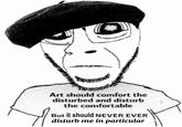 Art should comfort the disturbed and disturb the comfortable But it should NEVER EVER disturb me in particular