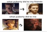 what puberty did to my friends -> T what puberty did to me T