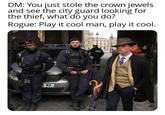 DM: You just stole the crown jewels and see the city guard looking for the thief, what do you do? Rogue: Play it cool man, play it cool. 9-MR POLKE