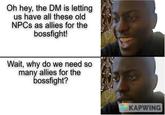 Oh hey, the DM is letting us have all these old NPCs as allies for the bossfight! Wait, why do we need so many allies for the bossfight? KAPWING