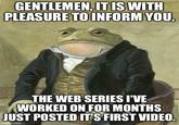 GENTLEMEN, IT IS WITH PLEASURE TO INFORM YOU, THE WEB SERIES I'VE WORKED ON FOR MONTHS JUST POSTED IT'S FIRST VIDEO. imgflip.com