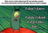 When you're a cleric below level 20 and actually succeed on a divine intervention and the DM asks what you want to happen I don't know. I didn't think I'd get this far... imgflip.com