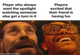 Player who always want the spotlight watching someone else get a turn in it Players excited that their friend is having fun made with mematic