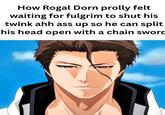 How Rogal Dorn prolly felt waiting for fulgrim to shut his twink ahh ass up so he can split his head open with a chain sword