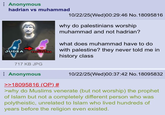 Anonymous hadrian vs muhammad SYRIA JUDEA PALAESTINA 10/22/25(Wed)00:29:46 No. 18095816 why do palestinians worship muhammad and not hadrian? what does muhammad have to do with palestine? they never told me in history class 717 KB JPG Anonymous >>18095816 (OP) # 10/22/25(Wed)00:37:42 No. 18095832 >why do Muslims venerate (but not worship) the prophet of Islam but not a completely different person who was polytheistic, unrelated to Islam who lived hundreds of years before the religion even existed.
